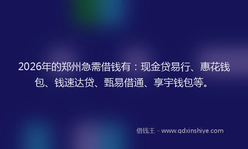 2026年的郑州急需借钱有：现金贷易行、惠花钱包、钱速达贷、甄易借通、享宇钱包等。