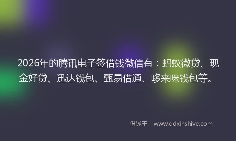 2026年的腾讯电子签借钱微信有：蚂蚁微贷、现金好贷、迅达钱包、甄易借通、哆来咪钱包等。