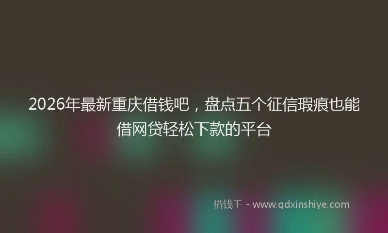 2026年最新重庆借钱吧，盘点五个征信瑕疵也能借网贷轻松下款的平台