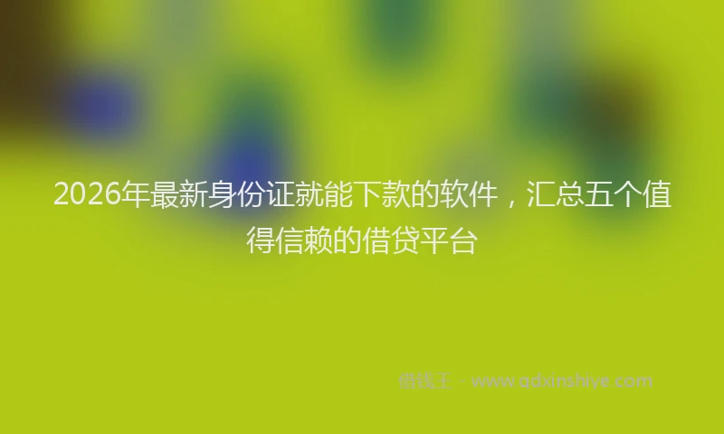 2026年最新身份证就能下款的软件，汇总五个值得信赖的借贷平台