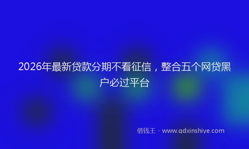 2026年最新贷款分期不看征信，整合五个网贷黑户必过平台
