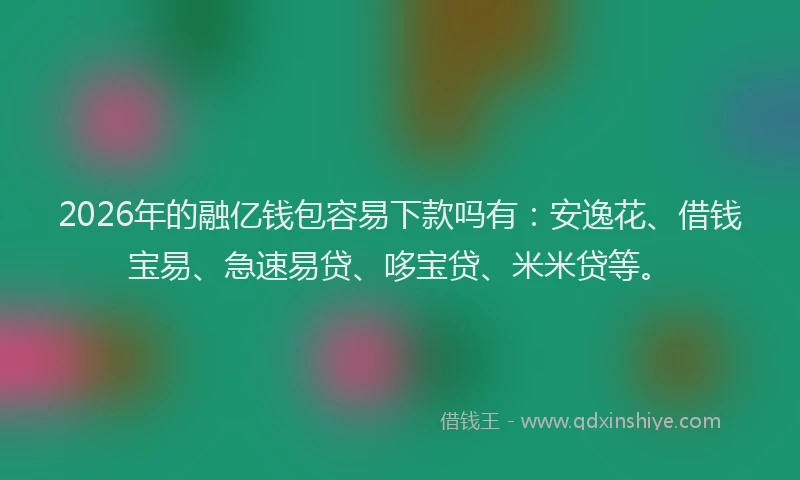 2026年的融亿钱包容易下款吗有：安逸花、借钱宝易、急速易贷、哆宝贷、米米贷等。