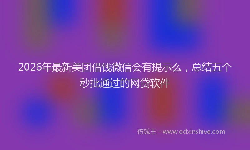 2026年最新美团借钱微信会有提示么，总结五个秒批通过的网贷软件
