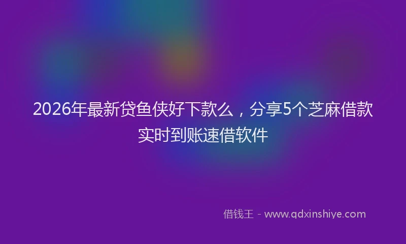 2026年最新贷鱼侠好下款么，分享5个芝麻借款实时到账速借软件