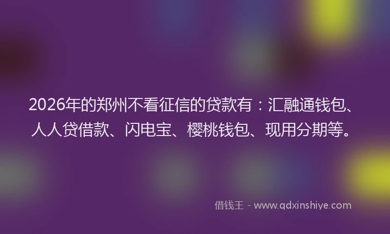 2026年的郑州不看征信的贷款有：汇融通钱包、人人贷借款、闪电宝、樱桃钱包、现用分期等。