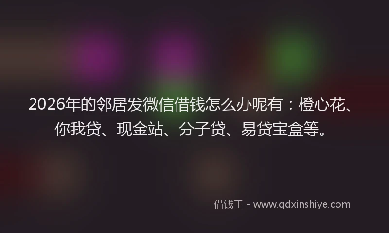 2026年的邻居发微信借钱怎么办呢有：橙心花、你我贷、现金站、分子贷、易贷宝盒等。