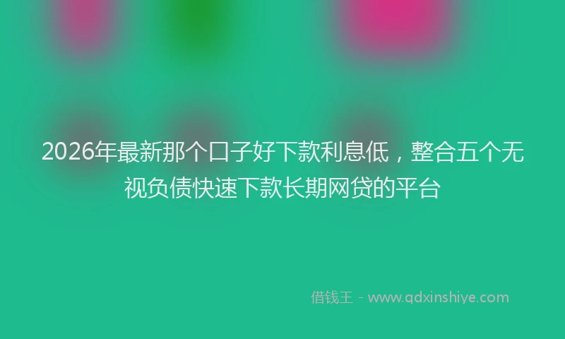 2026年最新那个口子好下款利息低，整合五个无视负债快速下款长期网贷的平台