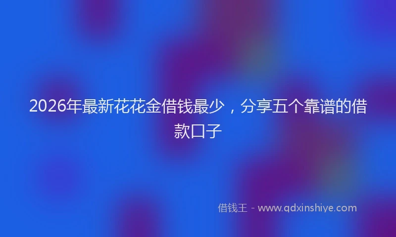 2026年最新花花金借钱最少，分享五个靠谱的借款口子