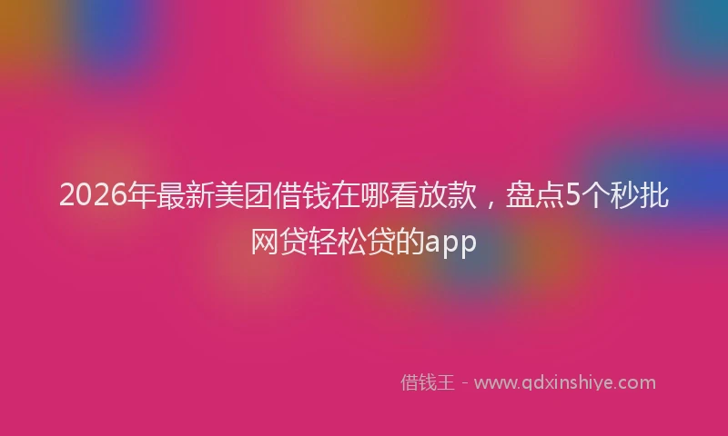 2026年最新美团借钱在哪看放款，盘点5个秒批网贷轻松贷的app