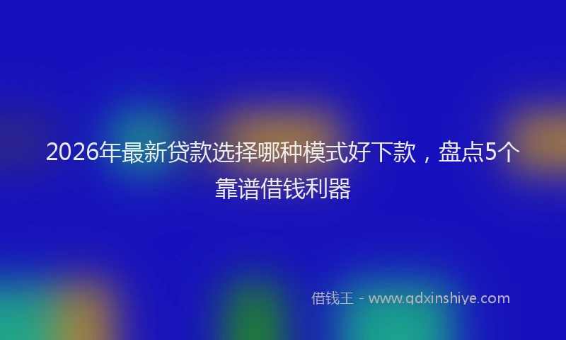 2026年最新贷款选择哪种模式好下款，盘点5个靠谱借钱利器