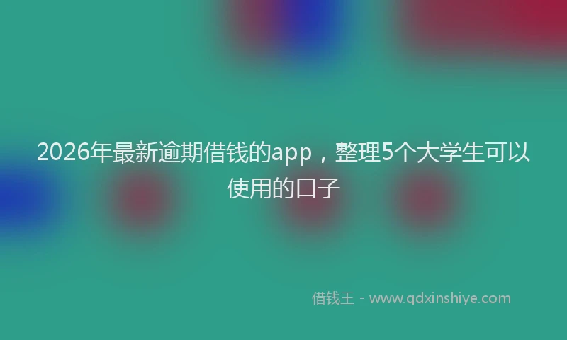 2026年最新逾期借钱的app，整理5个大学生可以使用的口子