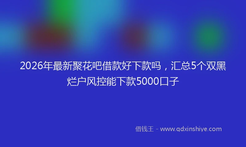 2026年最新聚花吧借款好下款吗，汇总5个双黑烂户风控能下款5000口子