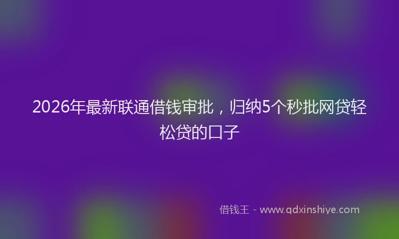 2026年最新联通借钱审批，归纳5个秒批网贷轻松贷的口子