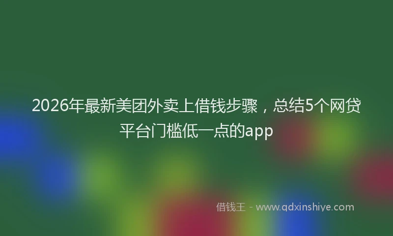2026年最新美团外卖上借钱步骤，总结5个网贷平台门槛低一点的app
