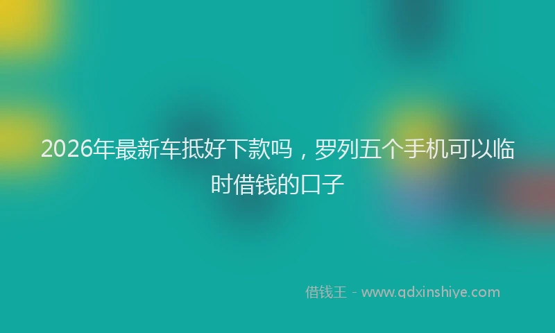 2026年最新车抵好下款吗，罗列五个手机可以临时借钱的口子