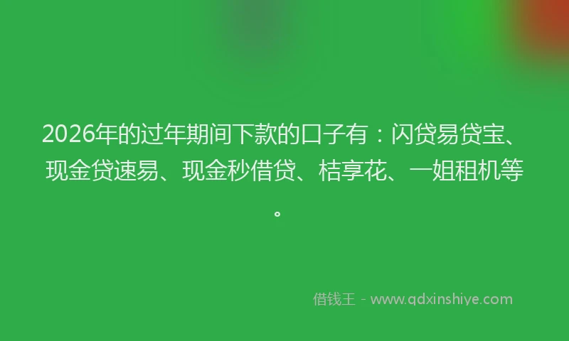 2026年的过年期间下款的口子有：闪贷易贷宝、现金贷速易、现金秒借贷、桔享花、一姐租机等。