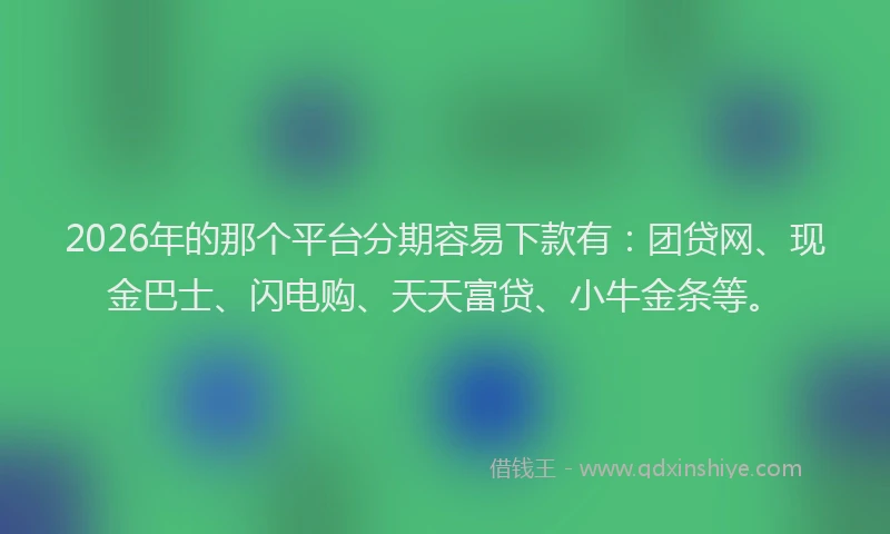 2026年的那个平台分期容易下款有：团贷网、现金巴士、闪电购、天天富贷、小牛金条等。