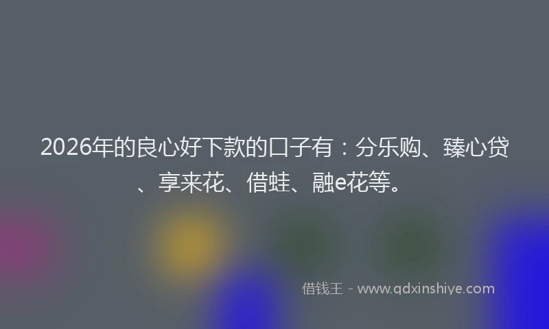 2026年的良心好下款的口子有：分乐购、臻心贷、享来花、借蛙、融e花等。