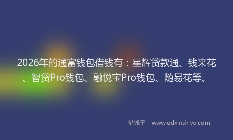 2026年的通富钱包借钱有：星辉贷款通、钱来花、智贷Pro钱包、融悦宝Pro钱包、随易花等。