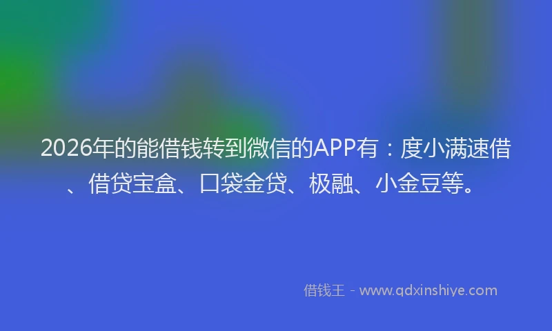 2026年的能借钱转到微信的APP有：度小满速借、借贷宝盒、口袋金贷、极融、小金豆等。