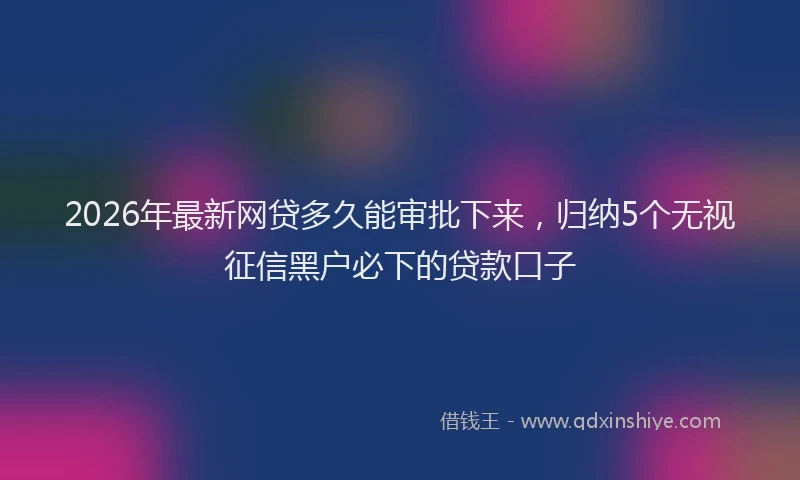 2026年最新网贷多久能审批下来，归纳5个无视征信黑户必下的贷款口子