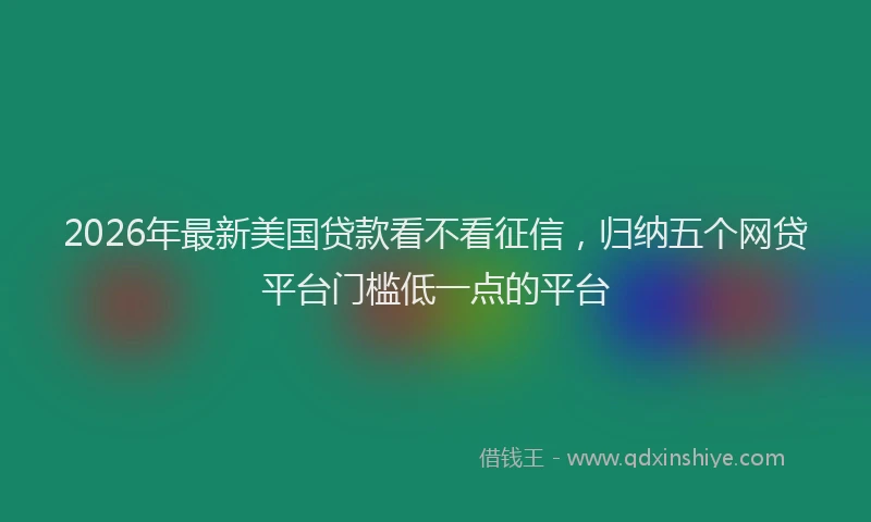 2026年最新美国贷款看不看征信，归纳五个网贷平台门槛低一点的平台