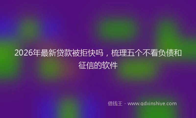 2026年最新贷款被拒快吗，梳理五个不看负债和征信的软件