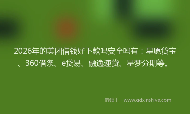 2026年的美团借钱好下款吗安全吗有：星愿贷宝、360借条、e贷易、融逸速贷、星梦分期等。