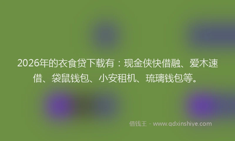 2026年的衣食贷下载有：现金侠快借融、爱木速借、袋鼠钱包、小安租机、琉璃钱包等。