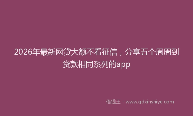 2026年最新网贷大额不看征信，分享五个周周到贷款相同系列的app