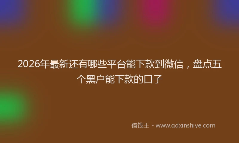 2026年最新还有哪些平台能下款到微信，盘点五个黑户能下款的口子