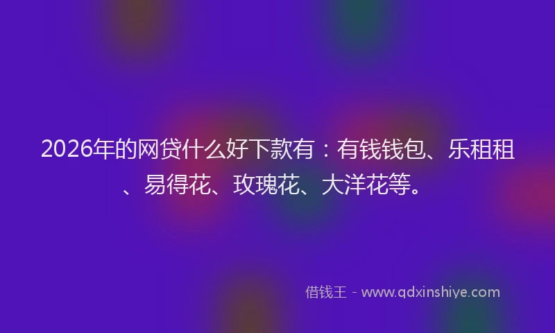 2026年的网贷什么好下款有：有钱钱包、乐租租、易得花、玫瑰花、大洋花等。