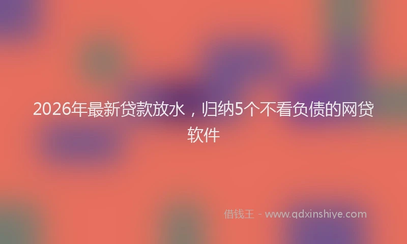 2026年最新贷款放水，归纳5个不看负债的网贷软件