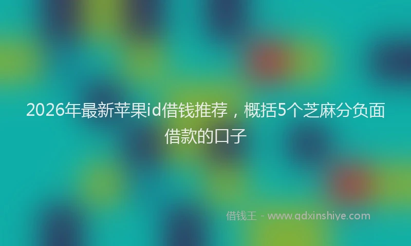 2026年最新苹果id借钱推荐，概括5个芝麻分负面借款的口子