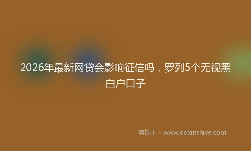 2026年最新网贷会影响征信吗，罗列5个无视黑白户口子