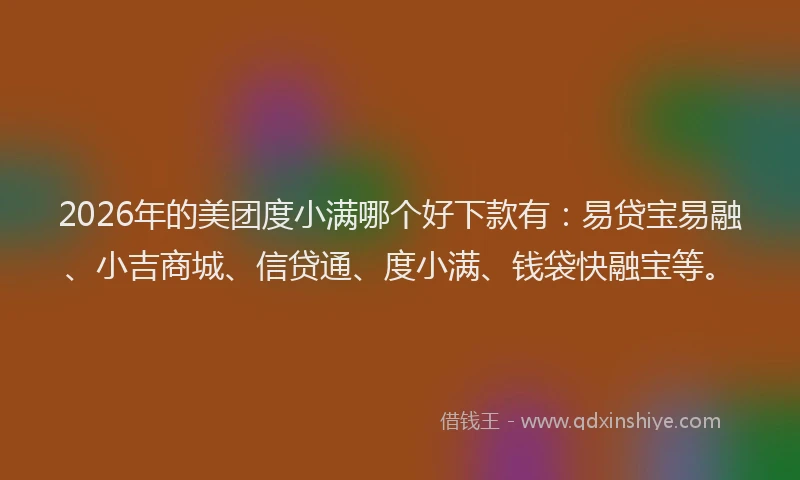 2026年的美团度小满哪个好下款有：易贷宝易融、小吉商城、信贷通、度小满、钱袋快融宝等。
