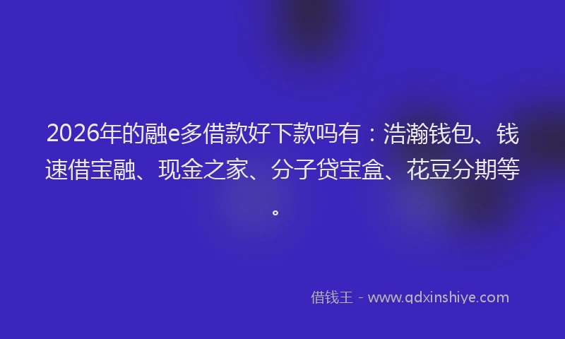 2026年的融e多借款好下款吗有：浩瀚钱包、钱速借宝融、现金之家、分子贷宝盒、花豆分期等。