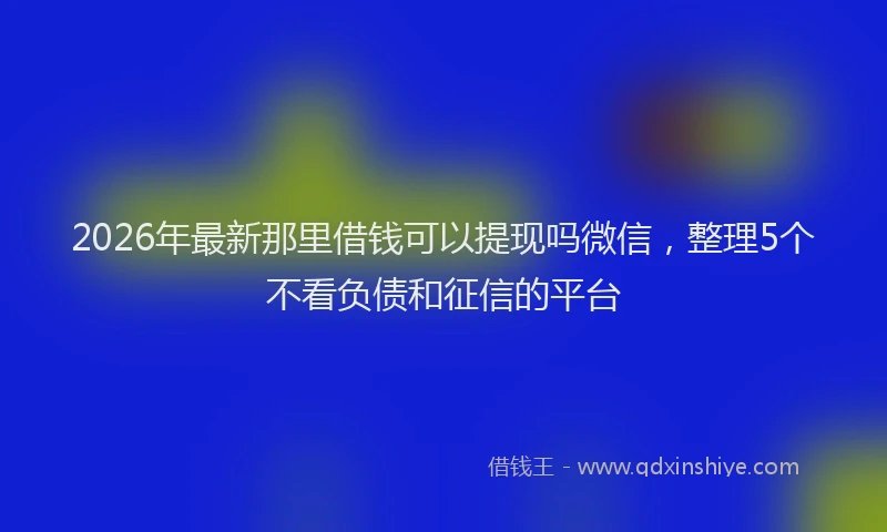 2026年最新那里借钱可以提现吗微信，整理5个不看负债和征信的平台