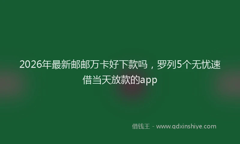 2026年最新邮邮万卡好下款吗，罗列5个无忧速借当天放款的app