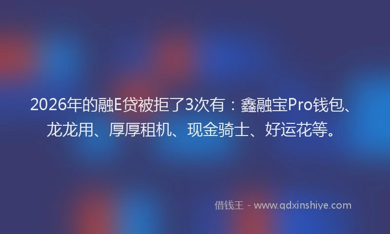 2026年的融E贷被拒了3次有：鑫融宝Pro钱包、龙龙用、厚厚租机、现金骑士、好运花等。