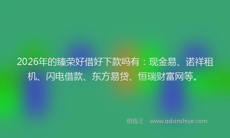 2026年的臻荣好借好下款吗有：现金易、诺祥租机、闪电借款、东方易贷、恒瑞财富网等。