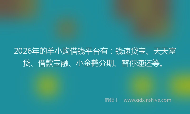 2026年的羊小购借钱平台有：钱速贷宝、天天富贷、借款宝融、小金鹤分期、替你速还等。