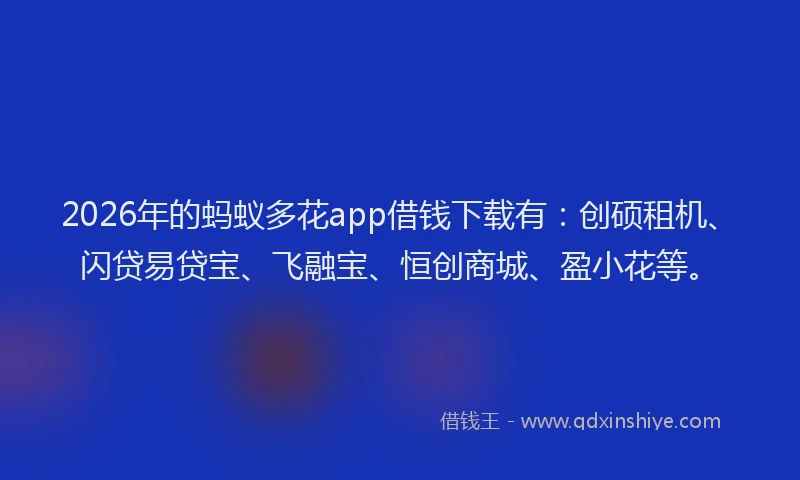 2026年的蚂蚁多花app借钱下载有：创硕租机、闪贷易贷宝、飞融宝、恒创商城、盈小花等。