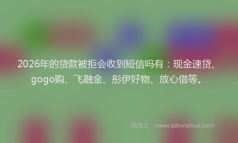 2026年的贷款被拒会收到短信吗有：现金速贷、gogo购、飞融金、彤伊好物、放心借等。