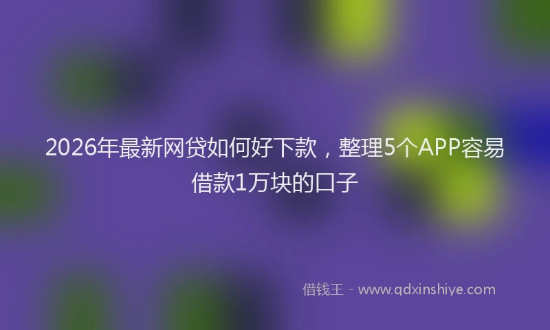 2026年最新网贷如何好下款，整理5个APP容易借款1万块的口子