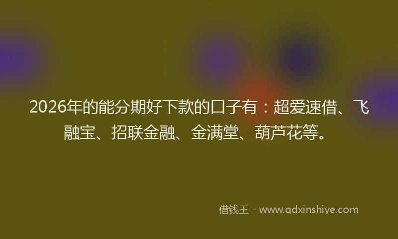 2026年的能分期好下款的口子有：超爱速借、飞融宝、招联金融、金满堂、葫芦花等。