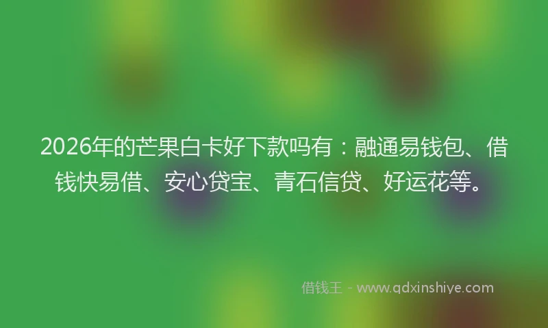 2026年的芒果白卡好下款吗有：融通易钱包、借钱快易借、安心贷宝、青石信贷、好运花等。