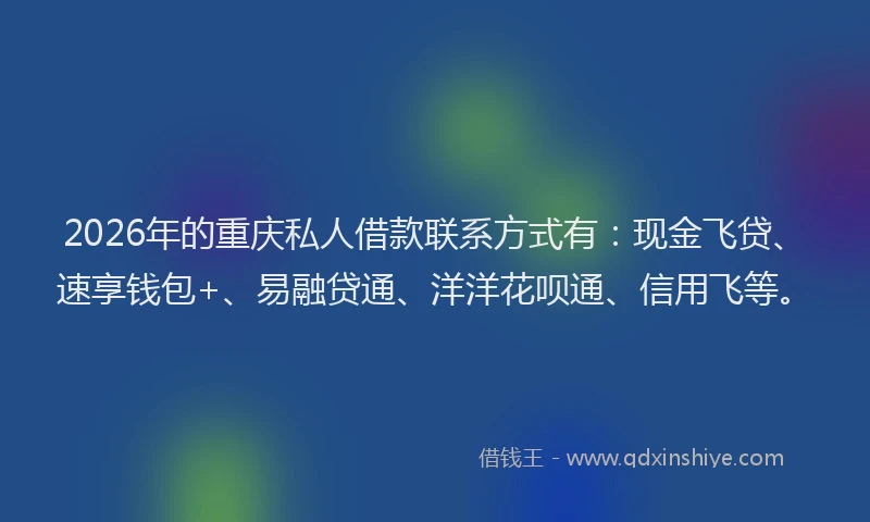 2026年的重庆私人借款联系方式有：现金飞贷、速享钱包+、易融贷通、洋洋花呗通、信用飞等。