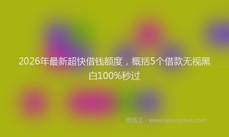 2026年最新超快借钱额度，概括5个借款无视黑白100%秒过