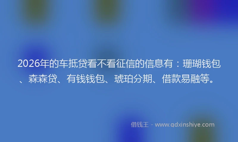 2026年的车抵贷看不看征信的信息有：珊瑚钱包、森森贷、有钱钱包、琥珀分期、借款易融等。